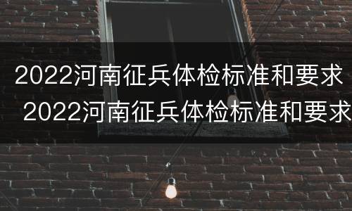 2022河南征兵体检标准和要求 2022河南征兵体检标准和要求表