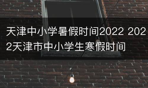 天津中小学暑假时间2022 2022天津市中小学生寒假时间