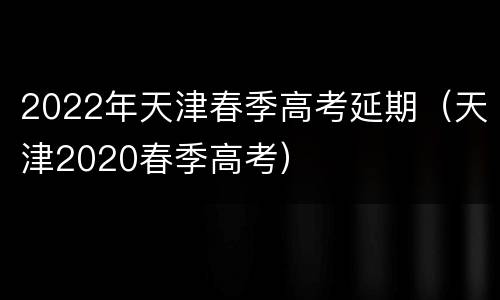 2022年天津春季高考延期（天津2020春季高考）