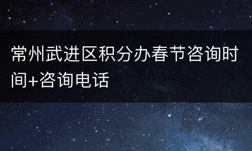 常州武进区积分办春节咨询时间+咨询电话