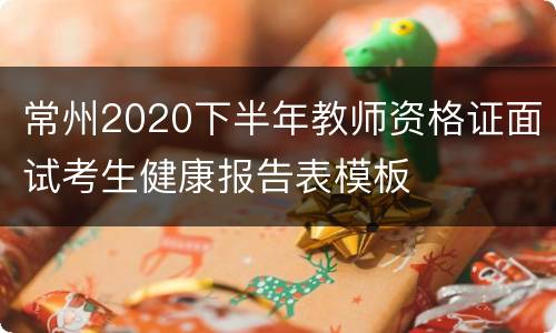 常州2020下半年教师资格证面试考生健康报告表模板