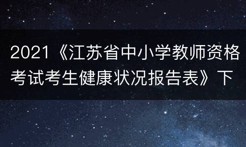 2021《江苏省中小学教师资格考试考生健康状况报告表》下载入口