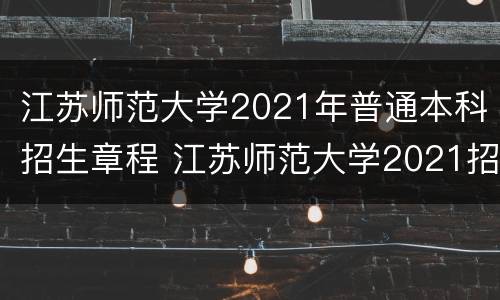 江苏师范大学2021年普通本科招生章程 江苏师范大学2021招生计划表