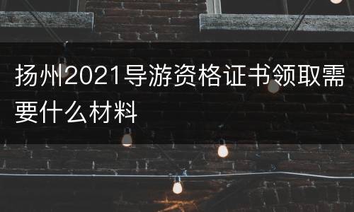 扬州2021导游资格证书领取需要什么材料