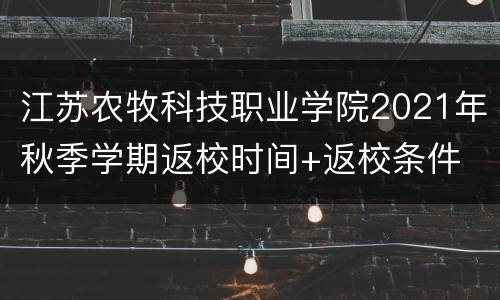 江苏农牧科技职业学院2021年秋季学期返校时间+返校条件