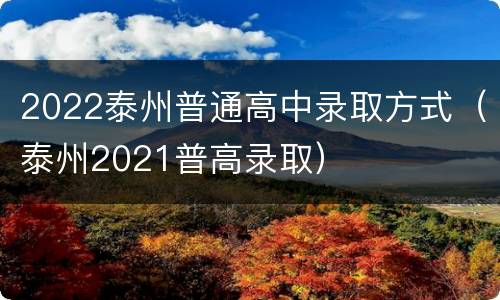 2022泰州普通高中录取方式（泰州2021普高录取）