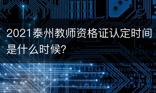 2021泰州教师资格证认定时间是什么时候？