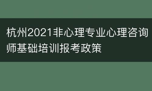 杭州2021非心理专业心理咨询师基础培训报考政策