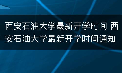 西安石油大学最新开学时间 西安石油大学最新开学时间通知