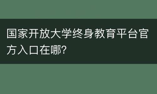 国家开放大学终身教育平台官方入口在哪？