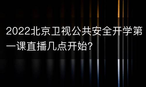 2022北京卫视公共安全开学第一课直播几点开始？