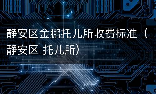 静安区金鹏托儿所收费标准（静安区 托儿所）