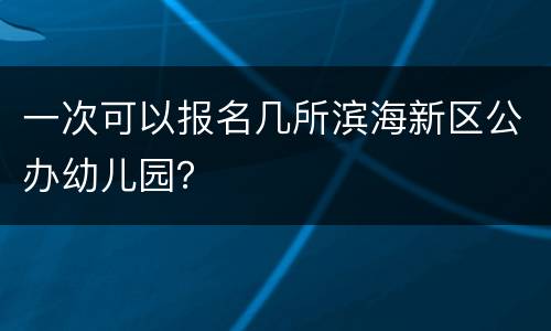 一次可以报名几所滨海新区公办幼儿园？