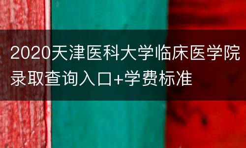 2020天津医科大学临床医学院录取查询入口+学费标准