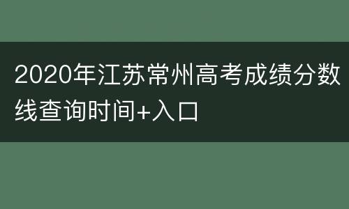 2020年江苏常州高考成绩分数线查询时间+入口