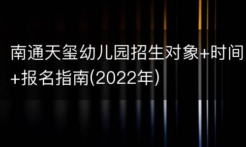 南通天玺幼儿园招生对象+时间+报名指南(2022年)