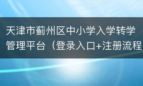 天津市蓟州区中小学入学转学管理平台（登录入口+注册流程）