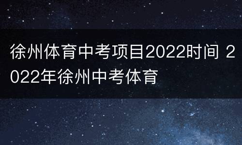 徐州体育中考项目2022时间 2022年徐州中考体育