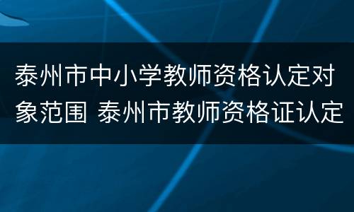 泰州市中小学教师资格认定对象范围 泰州市教师资格证认定公告