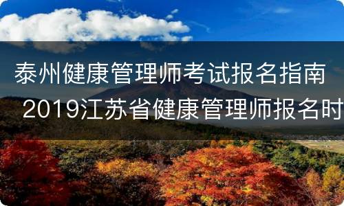 泰州健康管理师考试报名指南 2019江苏省健康管理师报名时间