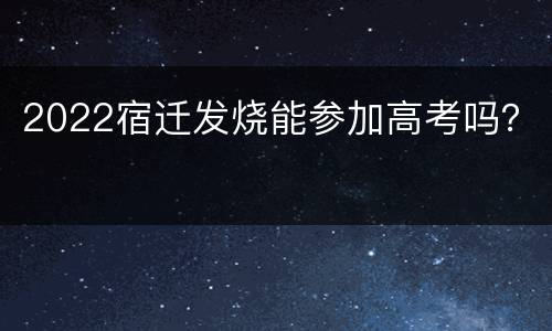 2022宿迁发烧能参加高考吗？