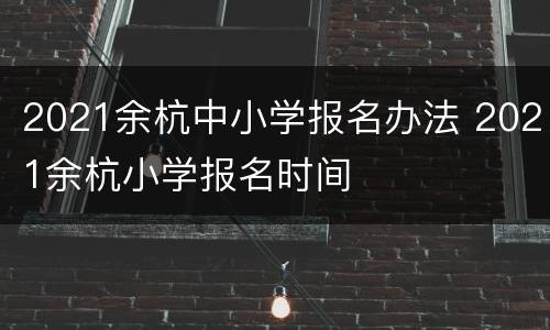 2021余杭中小学报名办法 2021余杭小学报名时间