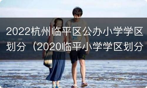 2022杭州临平区公办小学学区划分（2020临平小学学区划分）