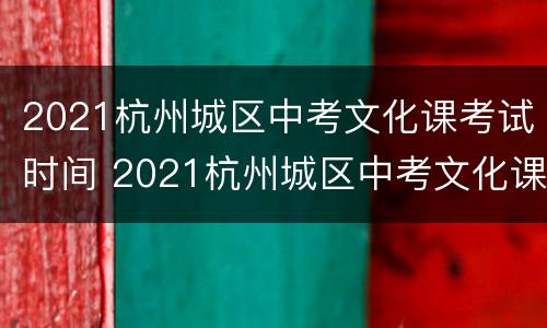 2021杭州城区中考文化课考试时间 2021杭州城区中考文化课考试时间是多少