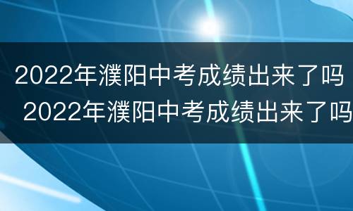 2022年濮阳中考成绩出来了吗 2022年濮阳中考成绩出来了吗知乎