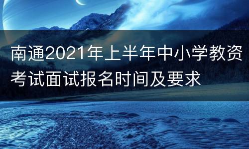 南通2021年上半年中小学教资考试面试报名时间及要求