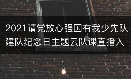 2021请党放心强国有我少先队建队纪念日主题云队课直播入口+回放入口