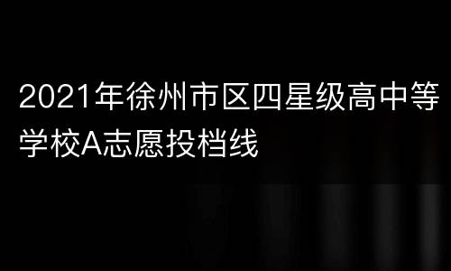 2021年徐州市区四星级高中等学校A志愿投档线