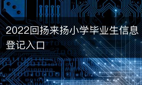 2022回扬来扬小学毕业生信息登记入口