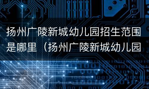 扬州广陵新城幼儿园招生范围是哪里（扬州广陵新城幼儿园怎么样）