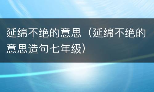 延绵不绝的意思（延绵不绝的意思造句七年级）