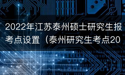 2022年江苏泰州硕士研究生报考点设置（泰州研究生考点2021）