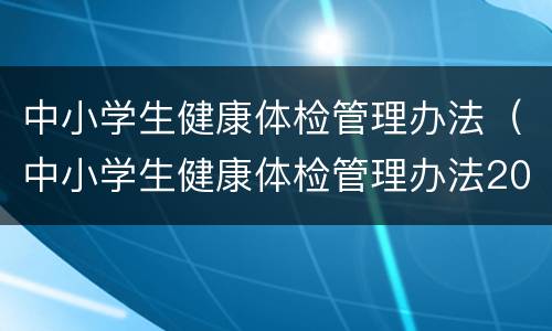 中小学生健康体检管理办法（中小学生健康体检管理办法2021年版）