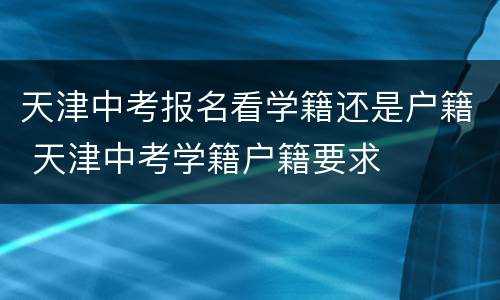 天津中考报名看学籍还是户籍 天津中考学籍户籍要求