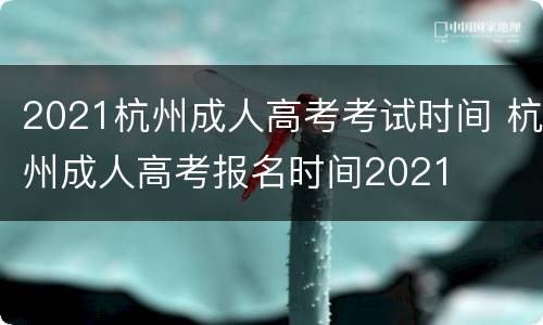 2021杭州成人高考考试时间 杭州成人高考报名时间2021