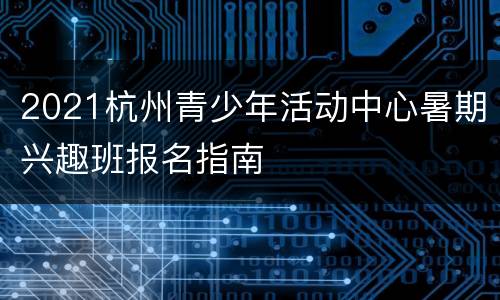 2021杭州青少年活动中心暑期兴趣班报名指南