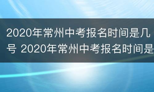 2020年常州中考报名时间是几号 2020年常州中考报名时间是几号开始