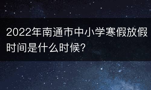 2022年南通市中小学寒假放假时间是什么时候?