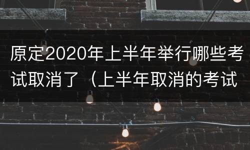 原定2020年上半年举行哪些考试取消了（上半年取消的考试）