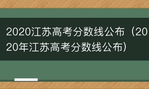 2020江苏高考分数线公布（2020年江苏高考分数线公布）