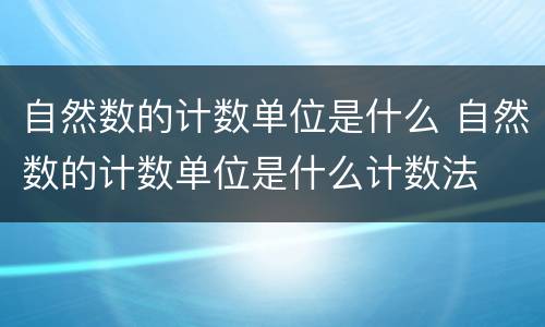 自然数的计数单位是什么 自然数的计数单位是什么计数法