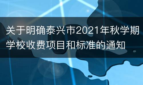 关于明确泰兴市2021年秋学期学校收费项目和标准的通知