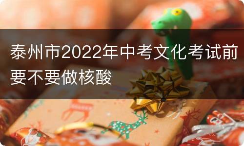 泰州市2022年中考文化考试前要不要做核酸