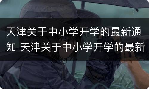 天津关于中小学开学的最新通知 天津关于中小学开学的最新通知文件