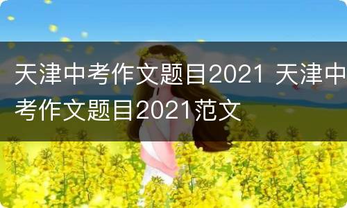 天津中考作文题目2021 天津中考作文题目2021范文