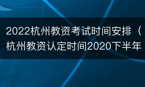 2022杭州教资考试时间安排（杭州教资认定时间2020下半年）